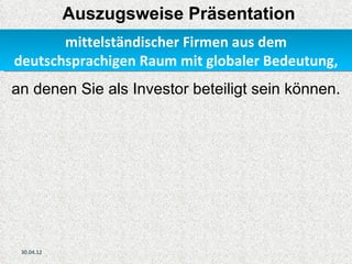 Auszugsweise Präsentation
       mittelständischer Firmen aus dem
deutschsprachigen Raum mit globaler Bedeutung,
an denen Sie als Investor beteiligt sein können.




 30.04.12
 