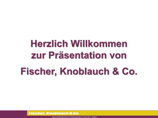 Herzlich Willkommen
  zur Präsentation von
Fischer, Knoblauch & Co.
 