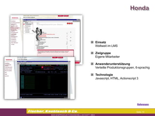Commerzbank




                Einsatz
                 Weltweit im LMS

                Zielgruppe
                 Eigene Mitarbeiter

                Anwenderunterstützung
                 Verteilte Produktionsgruppen, 6-sprachig

                Technologie
                 Javascript, HTML, Actionscript 3




                                               Referenzen


                                               Seite 10
 