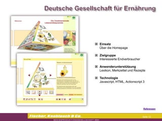 Commerzbank




                Einsatz
                 Über die Homepage

                Zielgruppe
                 Interessierte Endverbraucher

                Anwenderunterstützung
                 Lexikon, Merkzettel und Rezepte

                Technologie
                 Javascript, HTML, Actionscript 3




                                                Referenzen


                                                Seite 12
 