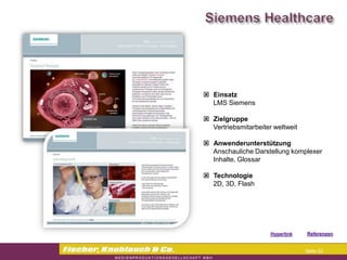 Commerzbank




                Einsatz
                 LMS Siemens

                Zielgruppe
                 Vertriebsmitarbeiter weltweit

                Anwenderunterstützung
                 Anschauliche Darstellung komplexer
                 Inhalte, Glossar

                Technologie
                 2D, 3D, Flash




                                    Hyperlink   Referenzen


                                                 Seite 22
 