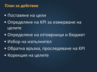 План за действие
• Поставяне на цели
• Определяне на KPI за измерване на
целите
• Определяне на отговрници и бюджет
• Избор на изпълнител
• Обратна връзка, проследяване на KPI
• Корекция на целите
 