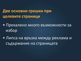 Две основни грeшки при
целевите страници
• Прекалено много възможности за
избор
• Липса на връзка между реклама и
съдържание на страницата
 