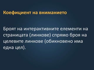 Коефициент на вниманието
Броят на интерактивните елементи на
страницата (линкове) спрямо броя на
целевите линкове (обикновено има
една цел).
 