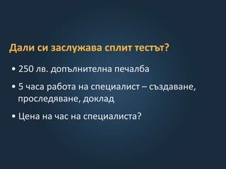 Дали си заслужава сплит тестът?
• 250 лв. допълнителна печалба
• 5 часа работа на специалист – създаване,
проследяване, доклад
• Цена на час на специалиста?
 