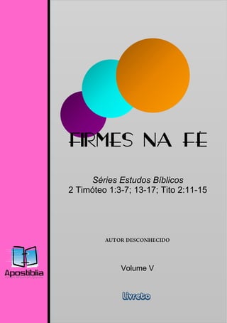 FIRMADOS
        NA FÉ
     Séries Estudos Bíblicos
2 Timóteo 1:3-7; 13-17; Tito 2:11-15




             Volume V


              Livreto
 