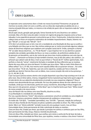 CRER E QUERER…                                                                      G
Já reparaste como costumamos dizer o Credo nas nossas Eucaristias? Parecemos um grupo de
meninos na escola a dizer em coro a cartilha, com os sítios das respirações já sabidos de cor, a
mesma entoação feita por todos, e o mesmo ar de enfado de quem não se importaria nada de “saltar
essa parte”…
Século após século, geração após geração, fomos fazendo da Fé uma Doutrina a ser sabida e
ensinada. Mas a Fé não é coisa de saber e ensinar em regime de pergunta-resposta como se fosse
tabuada; é uma experiência pessoal e comunitária que se Vive e Testemunha. A doutrina mete-se na
cabeça como se fosse um esquema matemático de verdades inquestionáveis. Depois, falamos nos
que “têm fé”, e nos que não “têm fé”. Ter?!
A Fé não é um produto que se tem, mas sim a novidade de uma Revelação de Deus que se acolhe e
uma Relação com Deus que se vive. Nas minhas andanças por aí, tenho encontrado algumas cabeças
cheias de doutrinas religiosas que coabitam com corações vazios de Fé. Então, começam a chamar
“fé” ao saber dessas doutrinas… é a “Fé de Pacote”: o que importa é ter no seu domínio o pacote
completo das verdades aprendidas de Deus e as rezas a condizer, de preferência sabidas de cor.
Se pensares um bocadinho, vais-te dar conta de que Jesus teve muitos problemas com este tipo de
“crentes”… chamavam-se Fariseus (e hoje também chamam, mas já não são judeus; são católicos…) e
achavam que sabiam tudo de Deus. Eram os que tinham o “Pacote da Fé” melhor apetrechado, mais
perfeito e cheio de “extras”, totalmente fechados à novidade do Deus diferente que se revelava
diante dos seus olhos em Jesus de Nazaré. Foi deles que Jesus disse: “Não se mete Vinho Novo em
bilhas velhas!” (Lc 5, 37-39), mas mesmo assim aquelas bilhas não se quiseram renovar… Foi a eles
que Jesus disse: “Ai de vós, hipócritas, que sois como sepulcros, caiados por fora e cheios de
podridão por dentro! Honrais Deus com os lábios, mas o vosso coração não está na Sua presença…”
(Lc 11, 44; Mt 15, 8).
É por isso que é preciso estares atento e de coração disponível a que Deus hoje aconteça em ti de um
jeito novo. Deus é Amor pleno, imenso, inesgotável! Como é possível que haja tanto quem julgue tê-
lo todo dentro da sua cabecinha devidamente arrumado nos seus esquemas religiosos?! Deus é
sempre mais desconhecido do que conhecido. Por isso não podemos deixar de viver abertos à sua
novidade, ainda que nos desinstale, ponha em causa, transforme, desconfigure falsas imagens de
Deus que em nós gravaram, porque o “Vinho Novo” que é o Espírito Santo quer fazer “bilhas novas”
do nosso coração e da nossa mente.
Jesus de Nazaré não nos deixou uma nova filosofia, doutrina ou ética.
A sua Revelação é a novidade de uma Relação.
Por isso, quando dizemos “Creio!” não estamos a proclamar uma fé em verdades ou uma religião de
doutrinas. Estamos a proclamar relações interpessoais de confiança e compromisso.
O cristão não “Crê QUE…” (verdades aprendidas), mas “Crê EM…” (pessoas, relação de confiança).
Creio em Deus-Família de três Pessoas em plena e perfeita comunhão no Amor: Pai, Filho e Espírito
Santo. Não é um “divino solteirão” sentado no pico de uma qualquer nuvem, mas um Deus-
Comunidade-Amor, fonte permanente de Vida e plenitude de todos os viventes…
Creio em Deus-Pai, Criador por Amor, que desde o princípio me sonhou e conheceu para ser Seu filho,
dom permanente de Vida, Graça, Palavra e Sentido de plenitude…
Creio em Deus-Filho, Salvador por Amor, que acolheu sem ciúme o sonho do Pai de fazer de toda a
Humanidade uma comunidade de filhos Seus, que rejubilou, revelou e realizou o Seu Amor Fraternal

           Reuniões de grupo JEF – 2010/2011
     46
 
