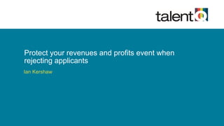 Protect your revenues and profits event when
rejecting applicants
Ian Kershaw
 