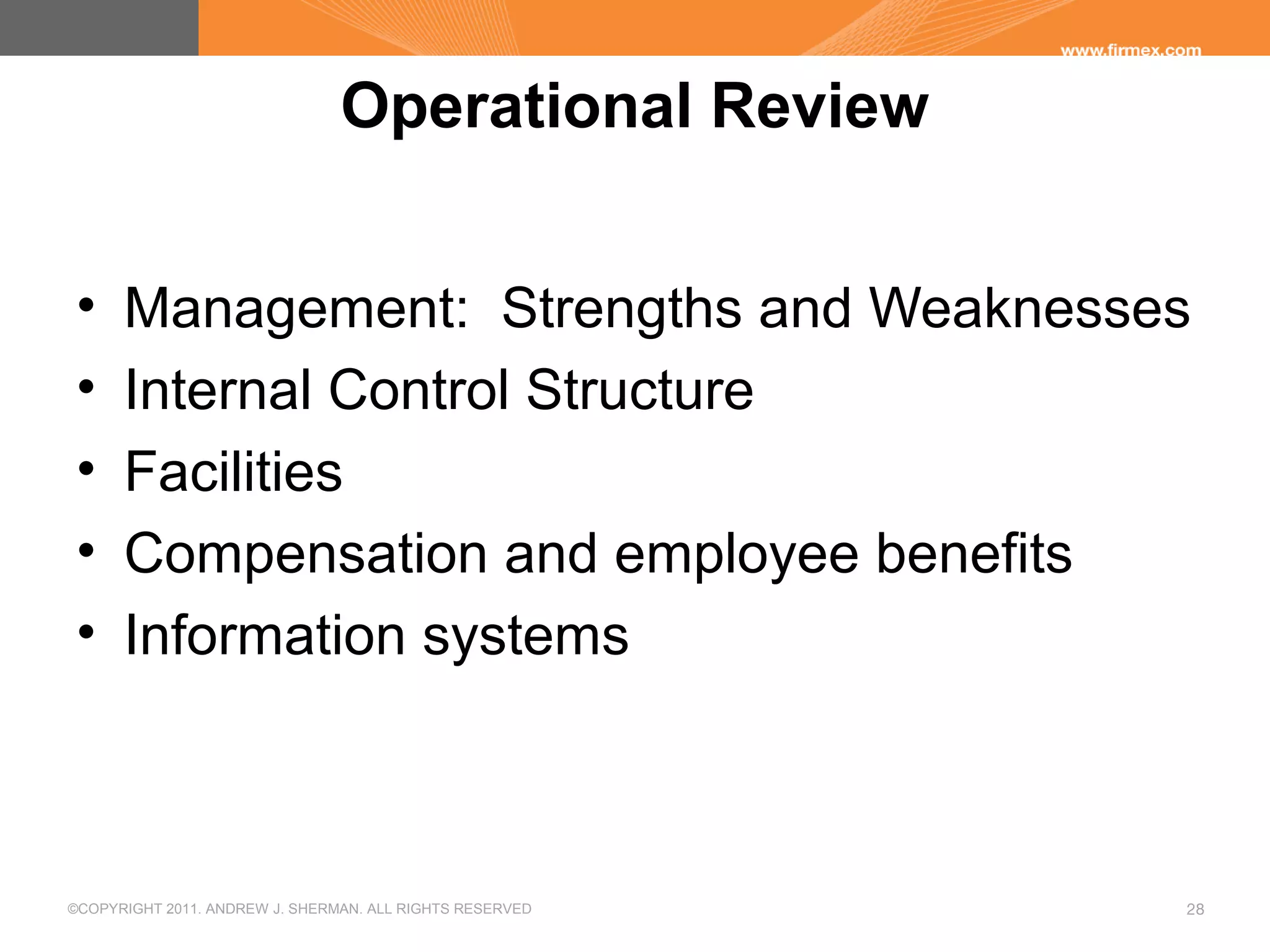 ©COPYRIGHT 2011. ANDREW J. SHERMAN. ALL RIGHTS RESERVED 28
Operational Review
• Management: Strengths and Weaknesses
• Internal Control Structure
• Facilities
• Compensation and employee benefits
• Information systems
 