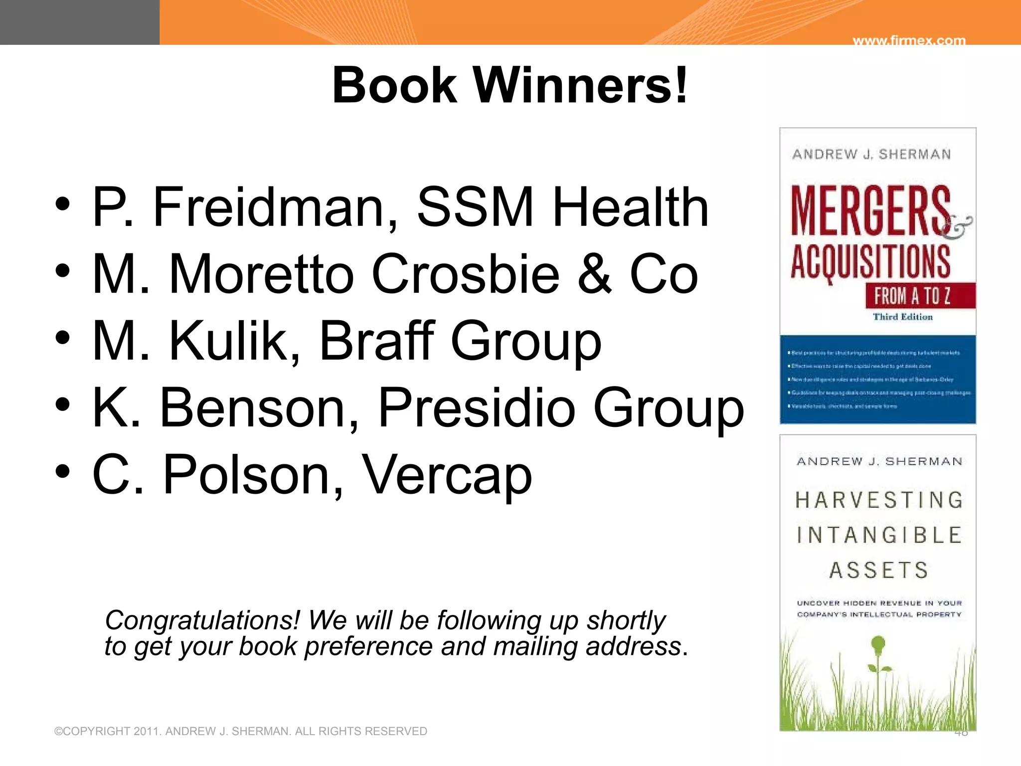 ©COPYRIGHT 2011. ANDREW J. SHERMAN. ALL RIGHTS RESERVED 48
Book Winners!
• P. Freidman, SSM Health
• M. Moretto Crosbie & Co
• M. Kulik, Braff Group
• K. Benson, Presidio Group
• C. Polson, Vercap
Congratulations! We will be following up shortly
to get your book preference and mailing address.
 