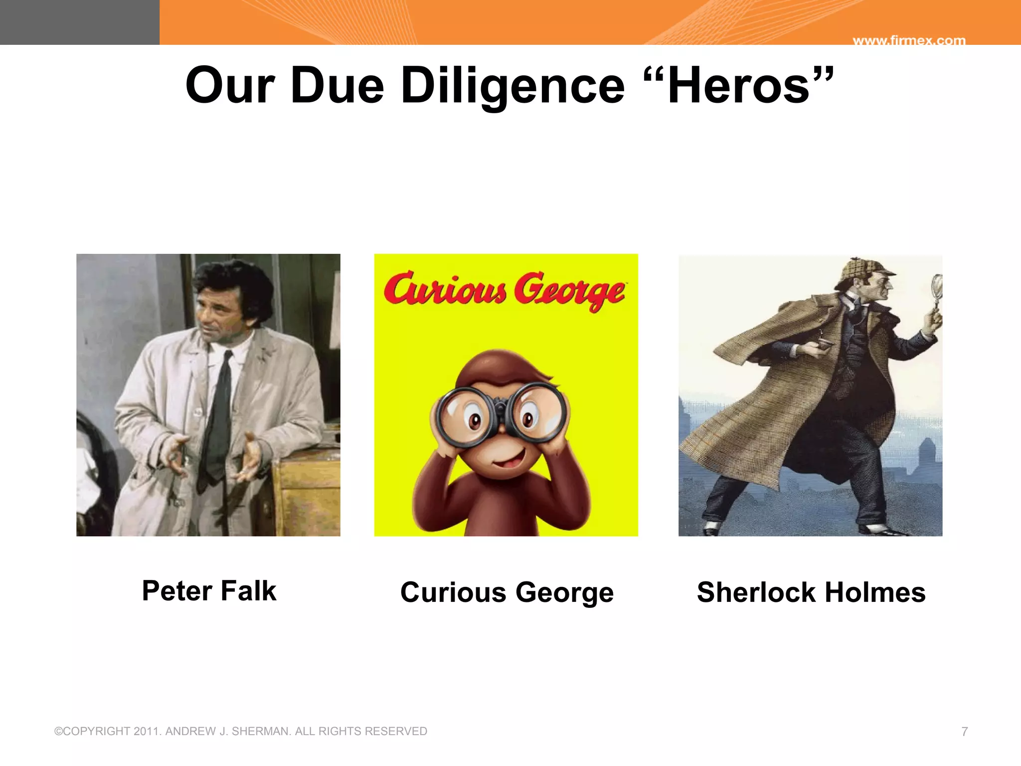 ©COPYRIGHT 2011. ANDREW J. SHERMAN. ALL RIGHTS RESERVED 7
Our Due Diligence “Heros”
Peter Falk
AJS
TO
PICK
PICTURE
AJS
TO
PICK
PICTURE
Curious George Sherlock Holmes
 