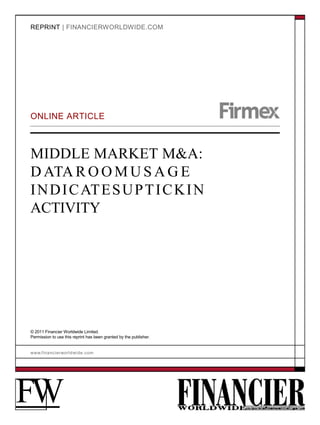 REPRINT | FINANCIERWORLDWIDE.COM




ONLINE ARTICLE



MIDDLE MARKET M&A:
D ATA R O O M U S A G E
I N D I C AT E S U P T I C K I N
ACTIVITY




© 2011 Financier Worldwide Limited.
Permission to use this reprint has been granted by the publisher.


w w w. f i n a n c i e r w o r l d w i d e . c o m




FW
 