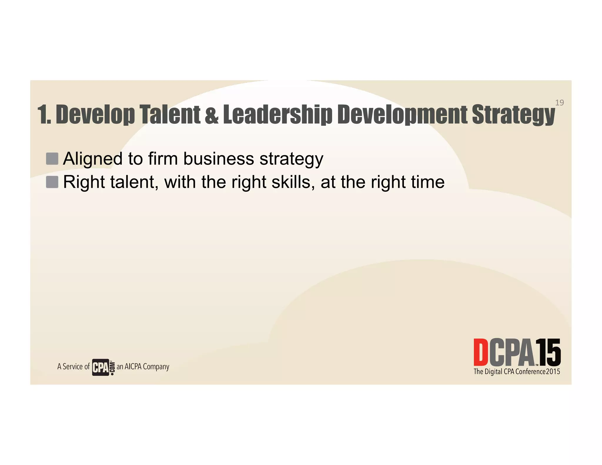 1. Develop Talent & Leadership Development Strategy
 Aligned to firm business strategy
 Right talent, with the right skills, at the right time
19	
  
 