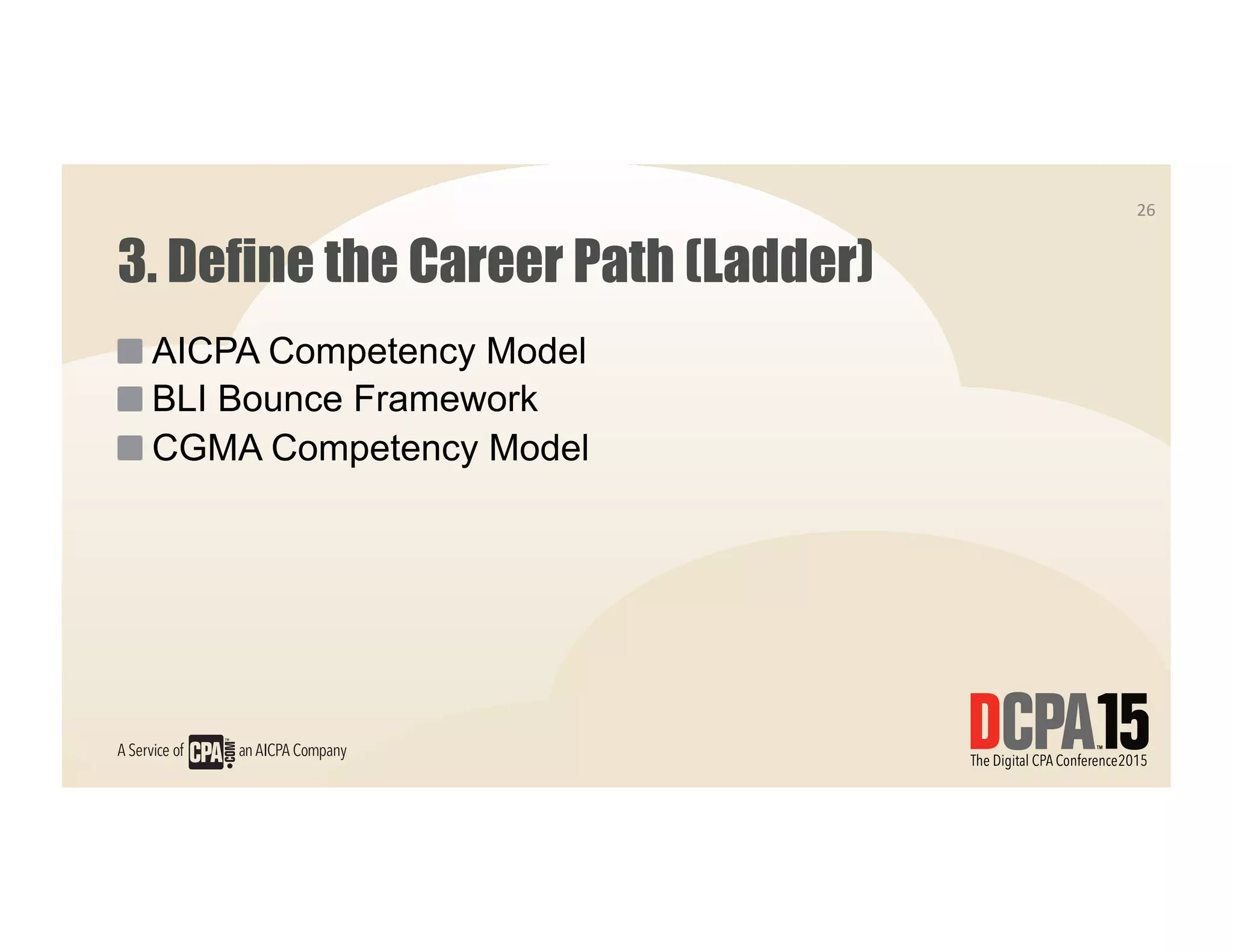 3. Define the Career Path (Ladder)
 AICPA Competency Model
 BLI Bounce Framework
 CGMA Competency Model
26	
  
 