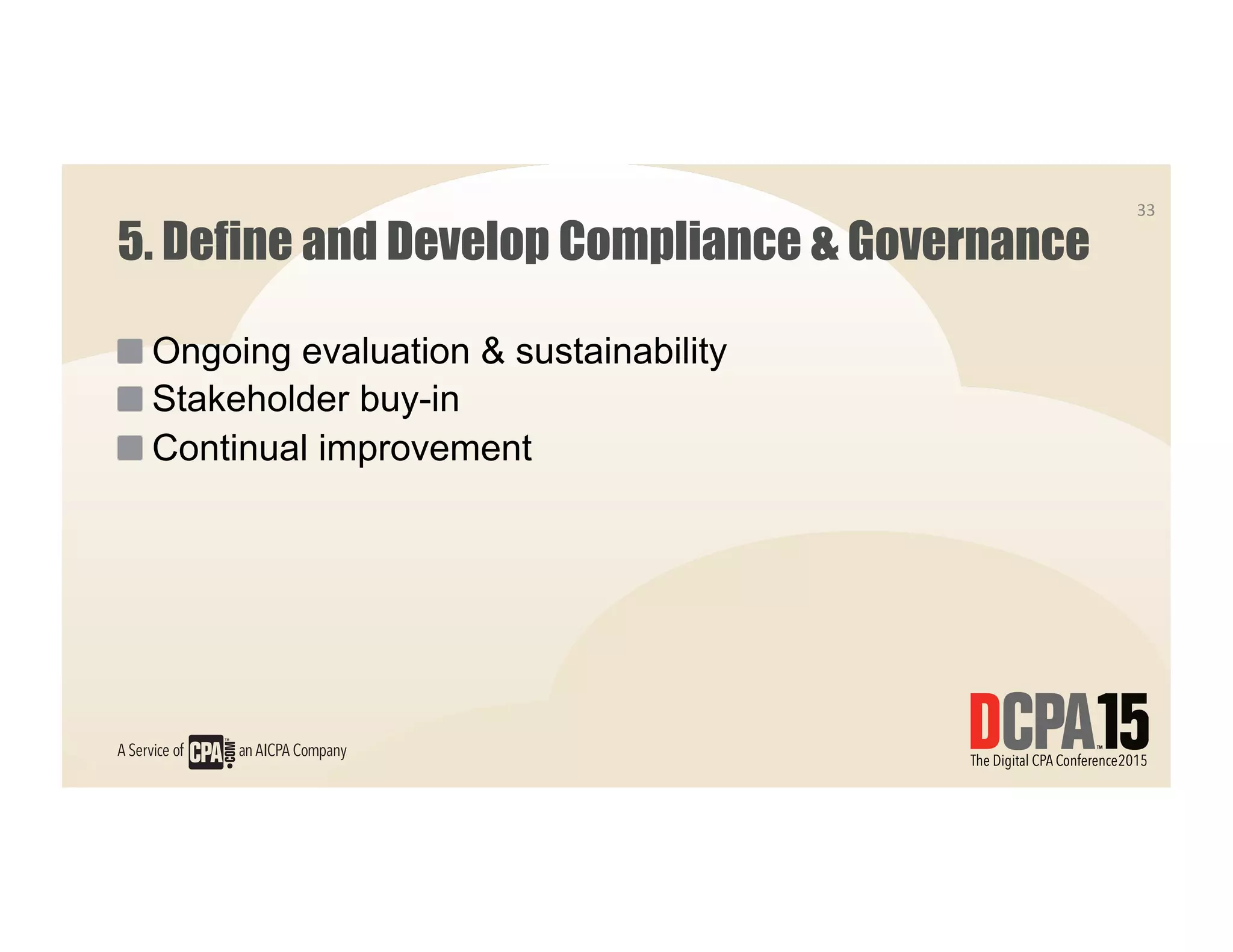 5. Define and Develop Compliance & Governance
 Ongoing evaluation & sustainability
 Stakeholder buy-in
 Continual improvement
33	
  
 