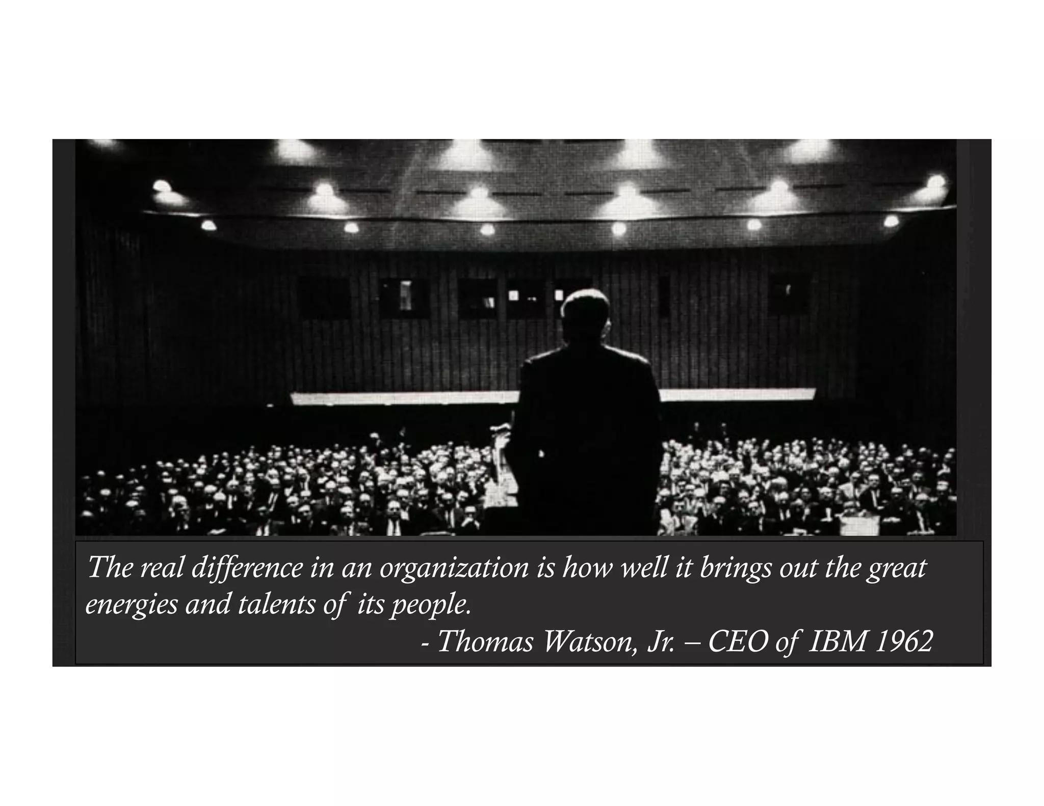 The real difference in an organization is how well it brings out the great
energies and talents of its people.
- Thomas Watson, Jr. – CEO of IBM 1962
 