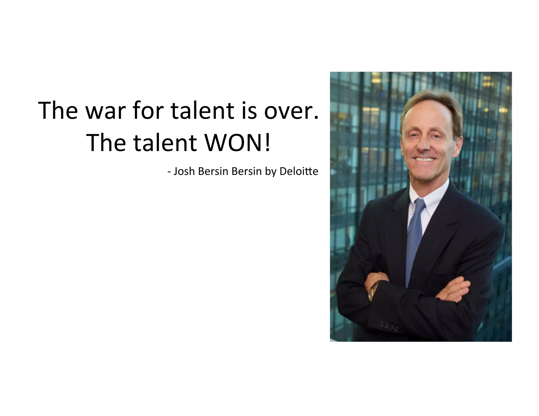 The	
  war	
  for	
  talent	
  is	
  over.	
  
The	
  talent	
  WON!	
  
	
  -­‐	
  Josh	
  Bersin	
  Bersin	
  by	
  Deloi8e	
  
 