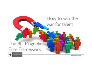 www.blionline.org
The BLI Magnetic
Firm Framework
How to win the
war for talent
 