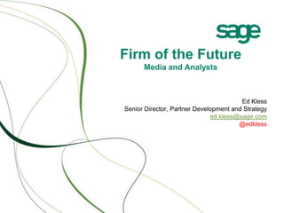 Firm of the Future
      Media and Analysts



                                        Ed Kless
Senior Director, Partner Development and Strategy
                              ed.kless@sage.com
                                       @edkless
 