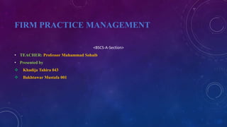 FIRM PRACTICE MANAGEMENT
<BSCS-A-Section>
• TEACHER: Professor Muhammad Sohaib
• Presented by
 Khadija Tahira 043
 Bakhtawar Mustafa 001
 