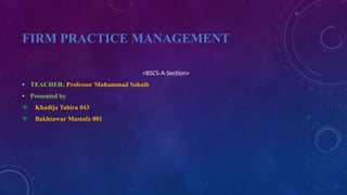 FIRM PRACTICE MANAGEMENT
<BSCS-A-Section>
• TEACHER: Professor Muhammad Sohaib
• Presented by
 Khadija Tahira 043
 Bakht...