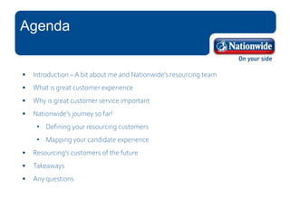 Agenda
• Introduction – A bit about me and Nationwide’s resourcing team
• What is great customer experience
• Why is great...