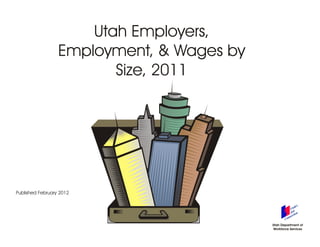 Utah Employers,
                  Employment, & Wages by
                         Size, 2011




Published February 2012




                                           Utah Department of
                                           Workforce Services
 