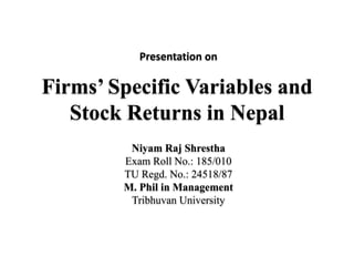Firms’ Specific Variables and
Stock Returns in Nepal
Niyam Raj Shrestha
Exam Roll No.: 185/010
TU Regd. No.: 24518/87
M. Phil in Management
Tribhuvan University
Presentation on
 