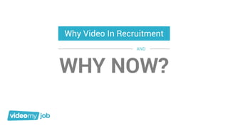 WHY NOW?
AND
Why Video In Recruitment
 