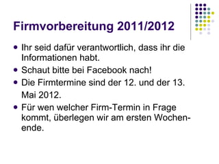Firmvorbereitung 2011/2012 Ihr seid dafür verantwortlich, dass ihr die Informationen habt.  Schaut bitte bei Facebook nach! Die Firmtermine sind der 12. und der 13. Mai 2012. Für wen welcher Firm-Termin in Frage kommt, überlegen wir am ersten Wochen-ende. 