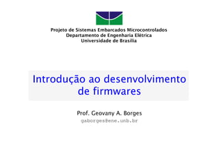 Projeto de Sistemas Embarcados Microcontrolados
          Departamento de Engenharia Elétrica
                 Universidade de Brasília




Introdução ao desenvolvimento
         de firmwares

             Prof. Geovany A. Borges
               gaborges@ene.unb.br
 