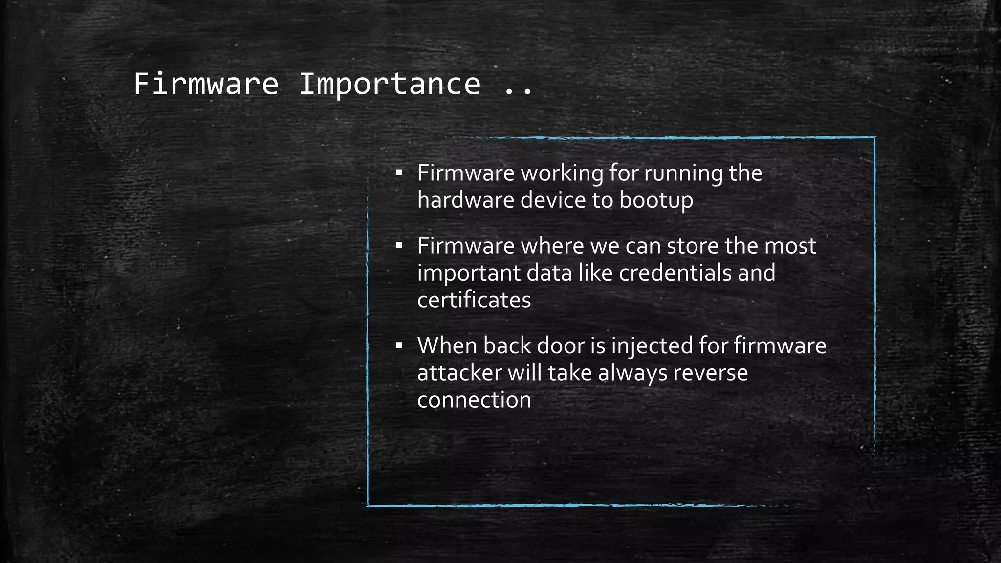 Firmware Importance ..
▪ Firmware working for running the
hardware device to bootup
▪ Firmware where we can store the most
important data like credentials and
certificates
▪ When back door is injected for firmware
attacker will take always reverse
connection
 