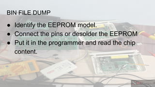 BIN FILE DUMP
● Identify the EEPROM model.
● Connect the pins or desolder the EEPROM
● Put it in the programmer and read the chip
content.
 