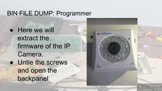 BIN FILE DUMP: Programmer
● Here we will
extract the
firmware of the IP
Camera.
● Untie the screws
and open the
backpanel
 