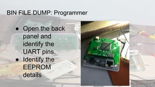 BIN FILE DUMP: Programmer
● Open the back
panel and
identify the
UART pins.
● Identify the
EEPROM
details
 