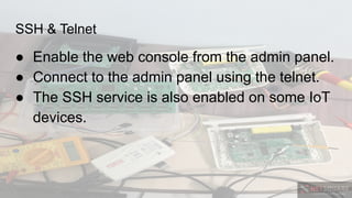 SSH & Telnet
● Enable the web console from the admin panel.
● Connect to the admin panel using the telnet.
● The SSH service is also enabled on some IoT
devices.
 