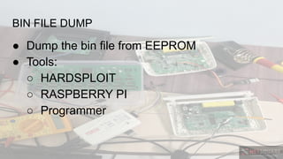 BIN FILE DUMP
● Dump the bin file from EEPROM
● Tools:
○ HARDSPLOIT
○ RASPBERRY PI
○ Programmer
 