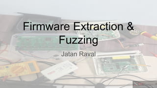 Firmware Extraction &
Fuzzing
Jatan Raval
 