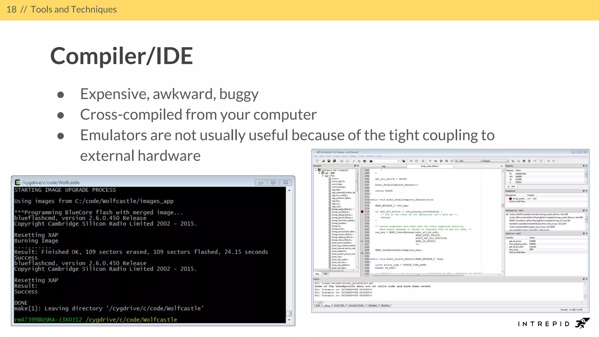 18 // Tools and Techniques
Compiler/IDE
● Expensive, awkward, buggy
● Cross-compiled from your computer
● Emulators are not usually useful because of the tight coupling to
external hardware
 
