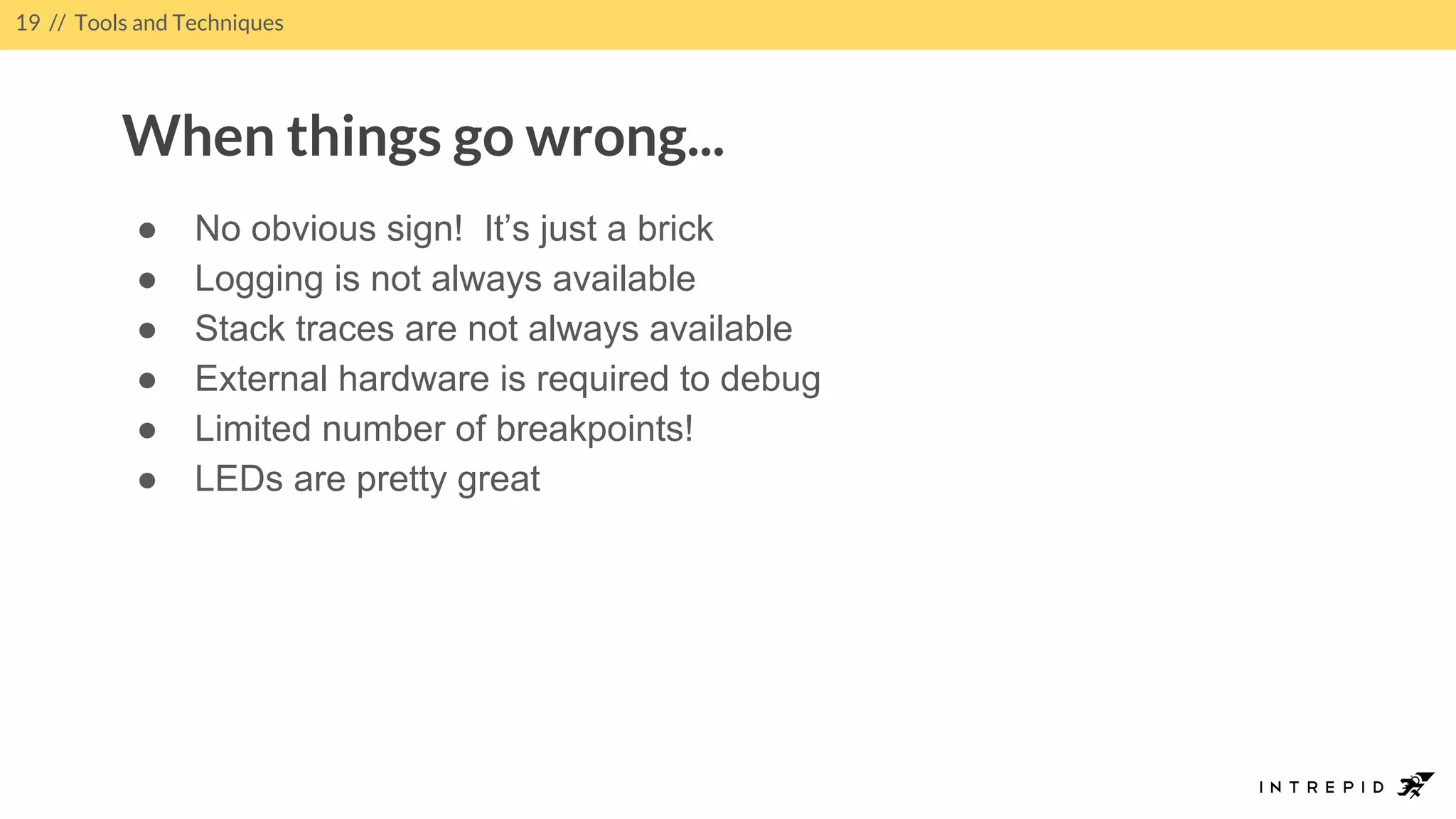 ● No obvious sign! It’s just a brick
● Logging is not always available
● Stack traces are not always available
● External hardware is required to debug
● Limited number of breakpoints!
● LEDs are pretty great
19 // Tools and Techniques
When things go wrong...
 
