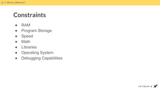 ● RAM
● Program Storage
● Speed
● Math
● Libraries
● Operating System
● Debugging Capabilities
8 // What’s different?
Constraints
 