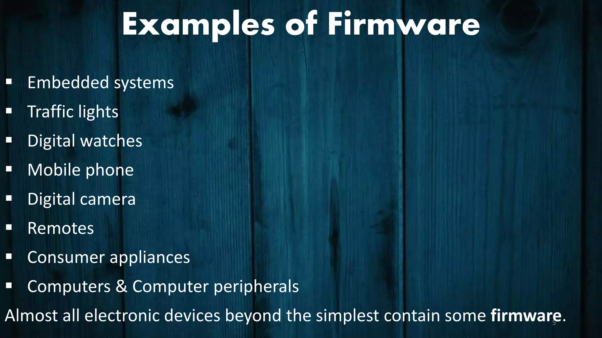 Examples of Firmware
 Embedded systems
 Traffic lights
 Digital watches
 Mobile phone
 Digital camera
 Remotes
 Consumer appliances
 Computers & Computer peripherals
Almost all electronic devices beyond the simplest contain some firmware.5
 