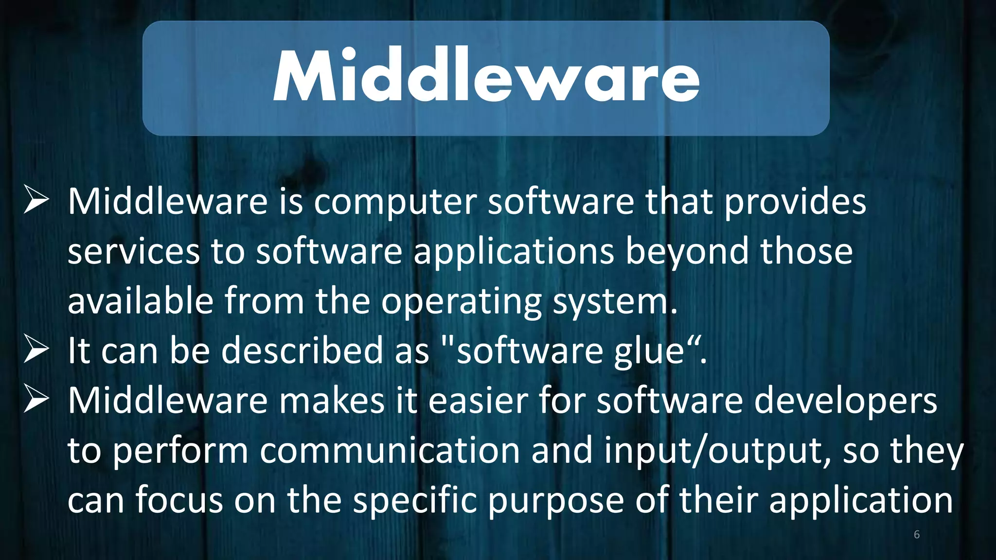 Middleware
 Middleware is computer software that provides
services to software applications beyond those
available from the operating system.
 It can be described as "software glue“.
 Middleware makes it easier for software developers
to perform communication and input/output, so they
can focus on the specific purpose of their application
6
 