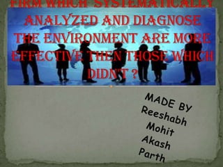 Firm which  systematically analyzed and diagnose  the environment are more effective then those which didn't ? MADE BY  Reeshabh Mohit Akash Parth 