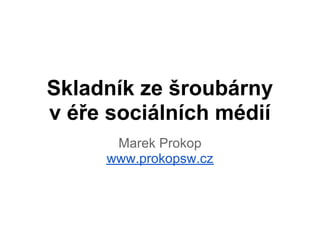 Skladník ze šroubárny
v éře sociálních médií
      Marek Prokop
     www.prokopsw.cz
 