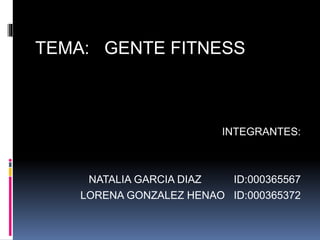 TEMA: GENTE FITNESS
INTEGRANTES:
NATALIA GARCIA DIAZ ID:000365567
LORENA GONZALEZ HENAO ID:000365372
 