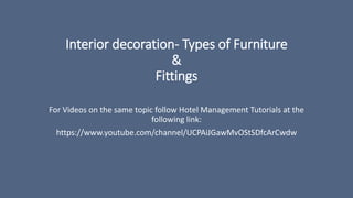 Interior decoration- Types of Furniture
&
Fittings
For Videos on the same topic follow Hotel Management Tutorials at the
following link:
https://www.youtube.com/channel/UCPAiJGawMvOStSDfcArCwdw
 
