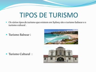 TIPOS DE TURISMO
 Os vários tipos de turismo que existem em Sydney são o turismo balnear e o
turismo cultural .
 Turismo Balnear :
 Turismo Cultural :
 