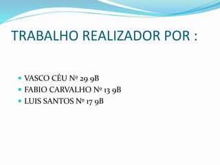 TRABALHO REALIZADOR POR :
 VASCO CÉU Nº 29 9B
 FABIO CARVALHO Nº 13 9B
 LUIS SANTOS Nº 17 9B
 