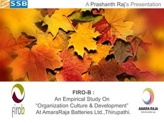 FIRO-B :
An Empirical Study On
“Organization Culture & Development”
At AmaraRaja Batteries Ltd.,Thirupathi.
A Prashanth Raj’s Presentation
 